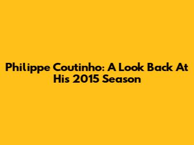 Philippe Coutinho: A Look Back At His 2015 Season