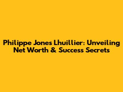 Philippe Jones Lhuillier: Unveiling Net Worth & Success Secrets