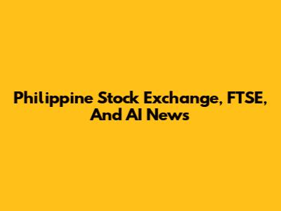 Philippine Stock Exchange, FTSE, And AI News