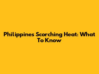 Philippines' Scorching Heat: What To Know