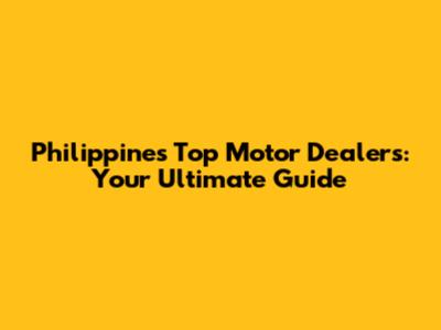 Philippines' Top Motor Dealers: Your Ultimate Guide