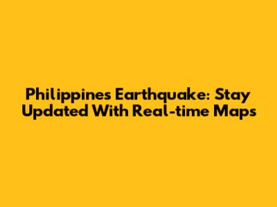 Philippines Earthquake: Stay Updated With Real-time Maps