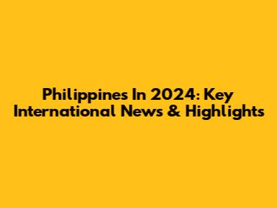 Philippines In 2024: Key International News & Highlights
