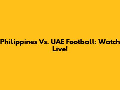 Philippines Vs. UAE Football: Watch Live!