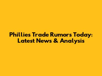 Phillies Trade Rumors Today: Latest News & Analysis
