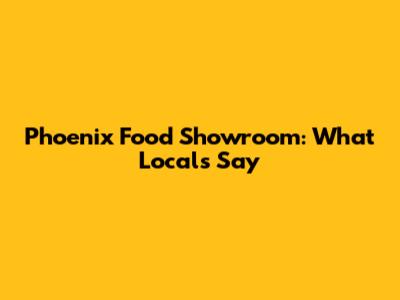 Phoenix Food Showroom: What Locals Say