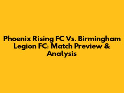Phoenix Rising FC Vs. Birmingham Legion FC: Match Preview & Analysis