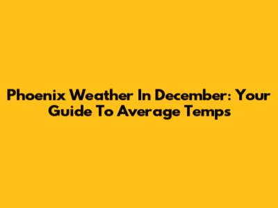 Phoenix Weather In December: Your Guide To Average Temps