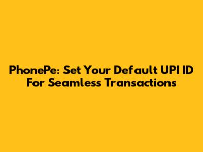 PhonePe: Set Your Default UPI ID For Seamless Transactions