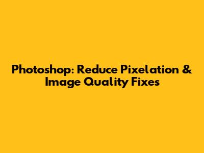 Photoshop: Reduce Pixelation & Image Quality Fixes