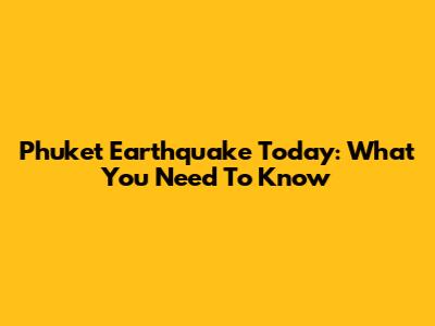 Phuket Earthquake Today: What You Need To Know