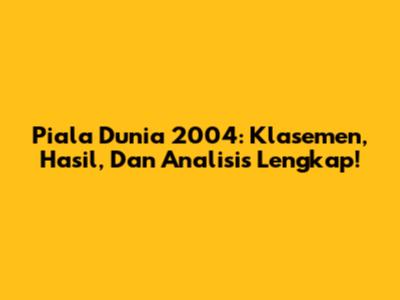 Piala Dunia 2004: Klasemen, Hasil, Dan Analisis Lengkap!