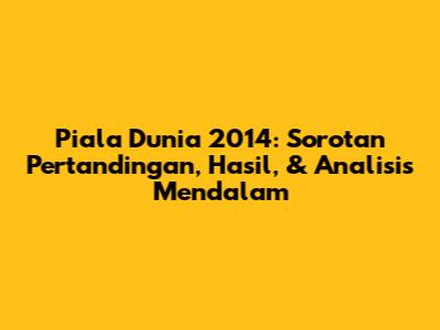 Piala Dunia 2014: Sorotan Pertandingan, Hasil, & Analisis Mendalam