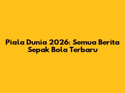 Piala Dunia 2026: Semua Berita Sepak Bola Terbaru