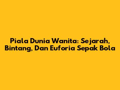 Piala Dunia Wanita: Sejarah, Bintang, Dan Euforia Sepak Bola