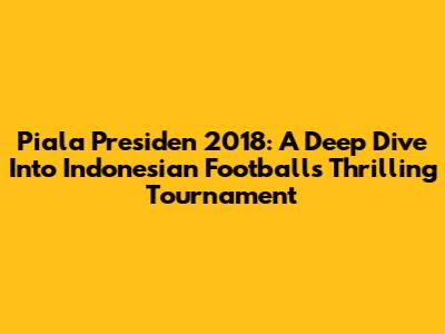 Piala Presiden 2018: A Deep Dive Into Indonesian Football's Thrilling Tournament