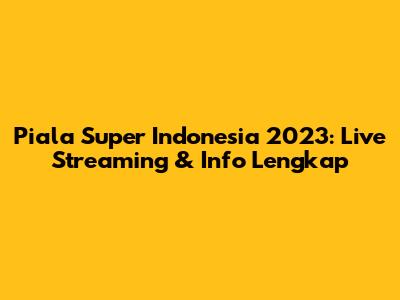 Piala Super Indonesia 2023: Live Streaming & Info Lengkap