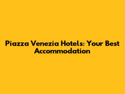 Piazza Venezia Hotels: Your Best Accommodation
