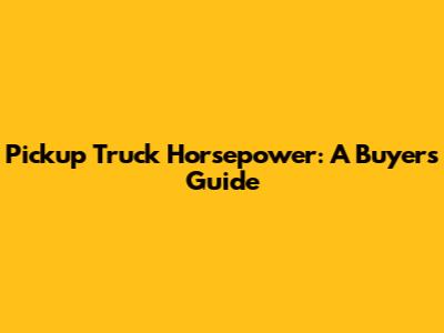 Pickup Truck Horsepower: A Buyer's Guide