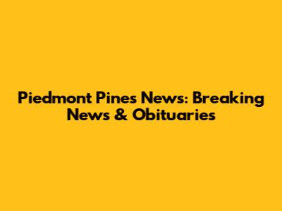 Piedmont Pines News: Breaking News & Obituaries
