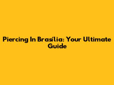 Piercing In Brasília: Your Ultimate Guide