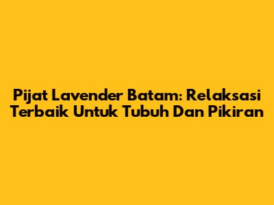 Pijat Lavender Batam: Relaksasi Terbaik Untuk Tubuh Dan Pikiran