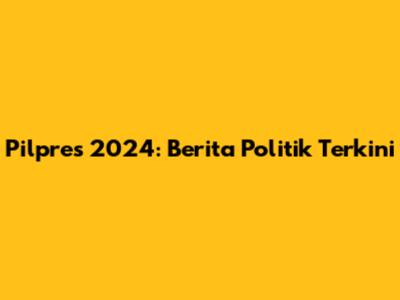 Pilpres 2024: Berita Politik Terkini