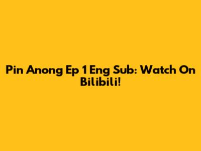 Pin Anong Ep 1 Eng Sub: Watch On Bilibili!