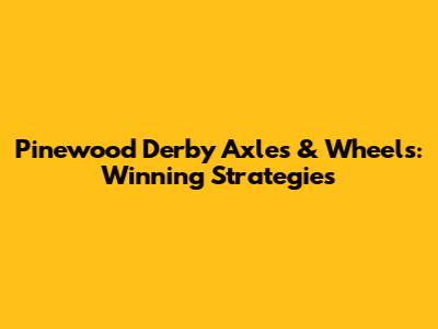 Pinewood Derby Axles & Wheels: Winning Strategies