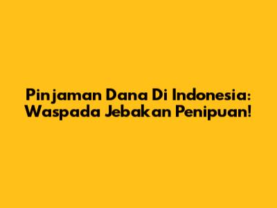 Pinjaman Dana Di Indonesia: Waspada Jebakan Penipuan!