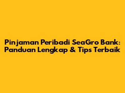 Pinjaman Peribadi SeaGro Bank: Panduan Lengkap & Tips Terbaik