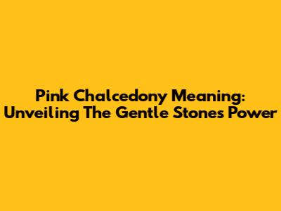 Pink Chalcedony Meaning: Unveiling The Gentle Stone's Power