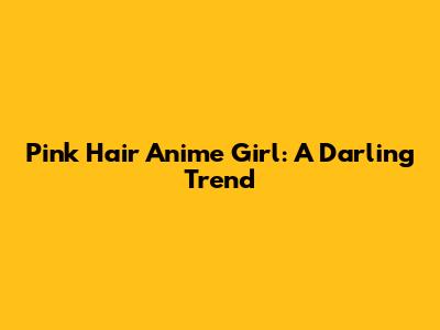 Pink Hair Anime Girl: A Darling Trend