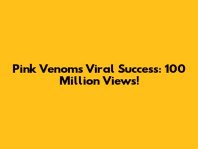 Pink Venom's Viral Success: 100 Million Views!