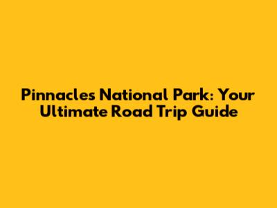 Pinnacles National Park: Your Ultimate Road Trip Guide