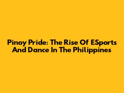 Pinoy Pride: The Rise Of ESports And Dance In The Philippines