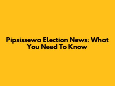 Pipsissewa Election News: What You Need To Know