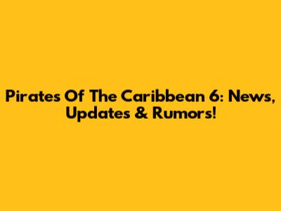 Pirates Of The Caribbean 6: News, Updates & Rumors!