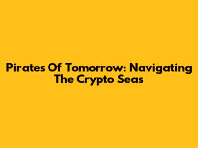 Pirates Of Tomorrow: Navigating The Crypto Seas