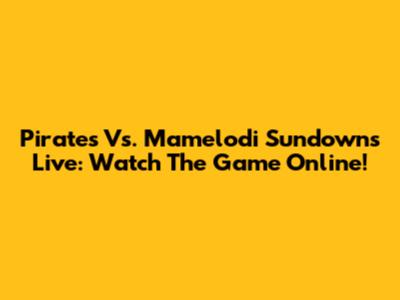 Pirates Vs. Mamelodi Sundowns Live: Watch The Game Online!