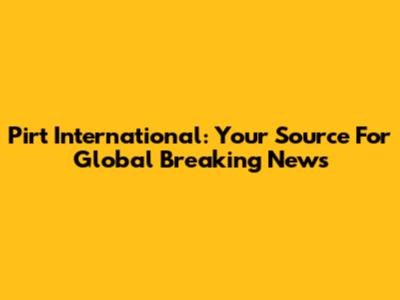 Pirt International: Your Source For Global Breaking News