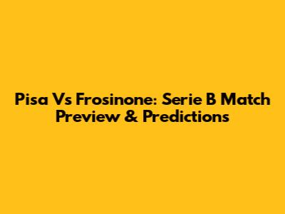 Pisa Vs Frosinone: Serie B Match Preview & Predictions