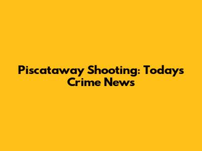 Piscataway Shooting: Today's Crime News