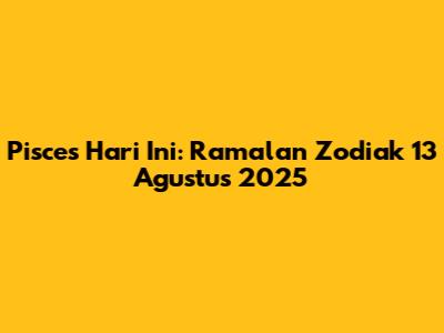 Pisces Hari Ini: Ramalan Zodiak 13 Agustus 2025