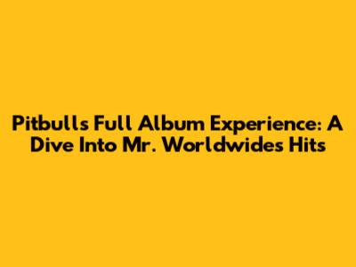 Pitbull's Full Album Experience: A Dive Into Mr. Worldwide's Hits