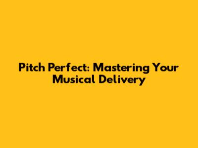 Pitch Perfect: Mastering Your Musical Delivery