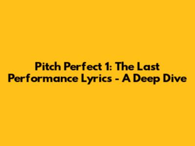 Pitch Perfect 1: The Last Performance Lyrics - A Deep Dive