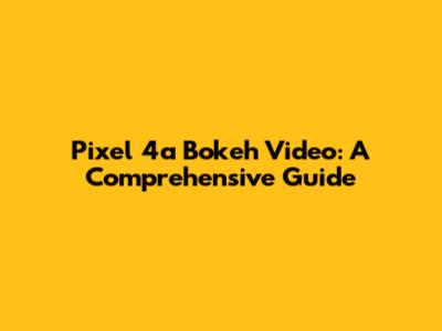 Pixel 4a Bokeh Video: A Comprehensive Guide