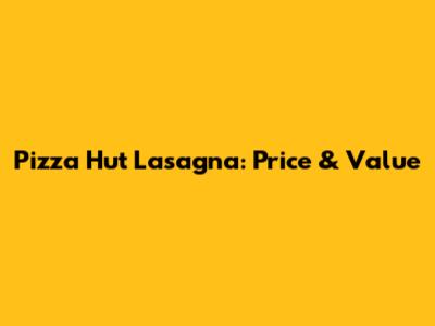 Pizza Hut Lasagna: Price & Value
