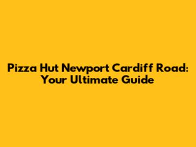 Pizza Hut Newport Cardiff Road: Your Ultimate Guide